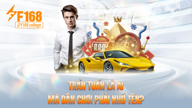Trần Tuấn là ai mà dân chơi phải nhớ tên?